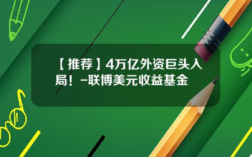 【推荐】4万亿外资巨头入局！-联博美元收益基金