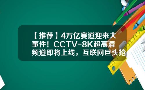 【推荐】4万亿赛道迎来大事件！CCTV-8K超高清频道即将上线，互联网巨头抢先布局（附受益股）-播放宝新能源股票最新资讯