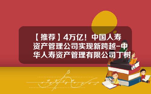 【推荐】4万亿!中国人寿资产管理公司实现新跨越-中华人寿资产管理有限公司丁树军