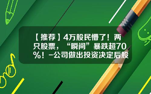 【推荐】4万股民懵了！两只股票，“瞬间”暴跌超70%！-公司做出投资决定后股票价格暴跌