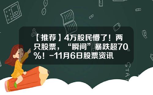 【推荐】4万股民懵了！两只股票，“瞬间”暴跌超70%！-11月6日股票资讯