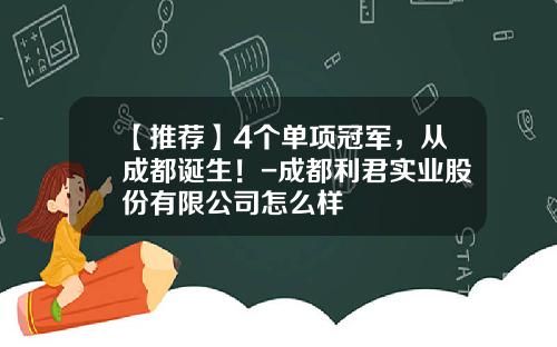 【推荐】4个单项冠军，从成都诞生！-成都利君实业股份有限公司怎么样