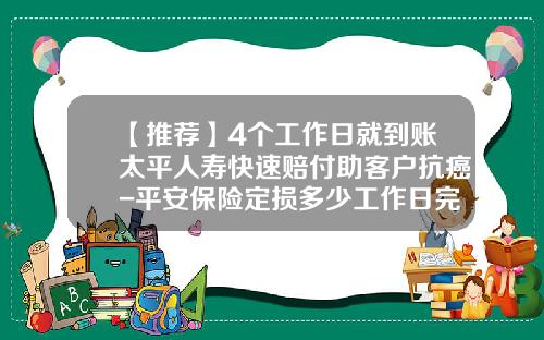 【推荐】4个工作日就到账太平人寿快速赔付助客户抗癌-平安保险定损多少工作日完成