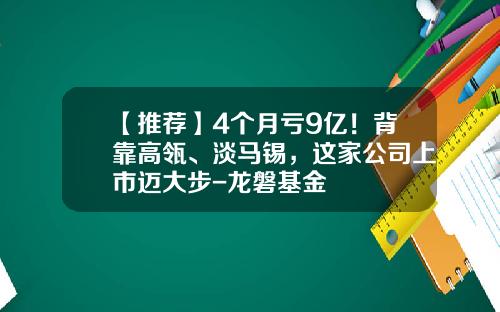 【推荐】4个月亏9亿！背靠高瓴、淡马锡，这家公司上市迈大步-龙磐基金
