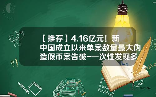 【推荐】4.16亿元!新中国成立以来单案数量最大伪造假币案告破-一次性发现多少张假币