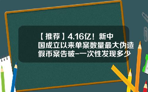 【推荐】4.16亿!新中国成立以来单案数量最大伪造假币案告破-一次性发现多少张假币