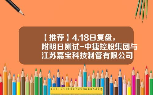 【推荐】4.18日复盘，附明日测试-中捷控股集团与江苏嘉宝科技制管有限公司