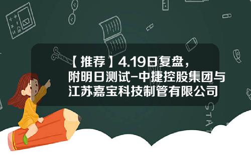 【推荐】4.19日复盘，附明日测试-中捷控股集团与江苏嘉宝科技制管有限公司