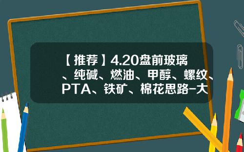 【推荐】4.20盘前玻璃、纯碱、燃油、甲醇、螺纹、PTA、铁矿、棉花思路-大海实盘qq是多少