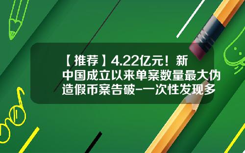 【推荐】4.22亿元！新中国成立以来单案数量最大伪造假币案告破-一次性发现多少张假币