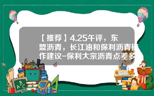 【推荐】4.25午评，东盟沥青，长江油和保利沥青操作建议-保利大宗沥青点差多少