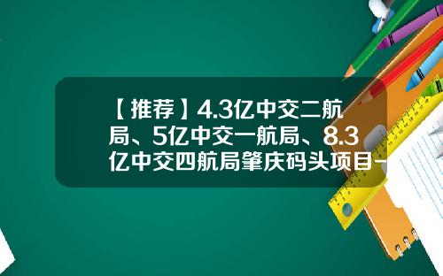 【推荐】4.3亿中交二航局、5亿中交一航局、8.3亿中交四航局肇庆码头项目-航务二公司