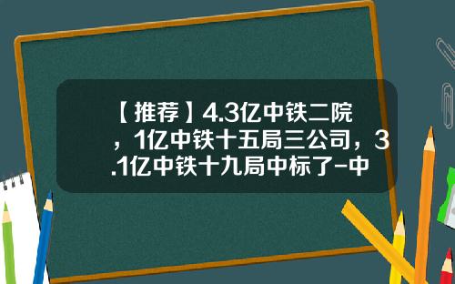 【推荐】4.3亿中铁二院，1亿中铁十五局三公司，3.1亿中铁十九局中标了-中铁十九局子公司哪个好