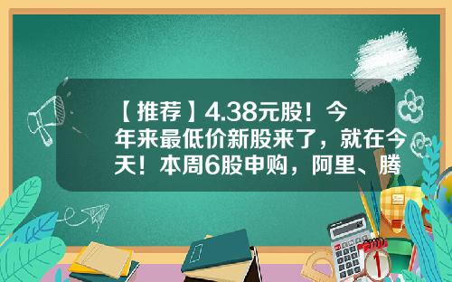 【推荐】4.38元股！今年来最低价新股来了，就在今天！本周6股申购，阿里、腾讯、字节跳动供应商在列…-新股申购要大约预留多少资金