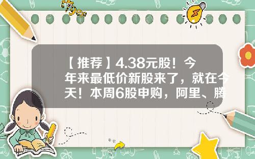 【推荐】4.38元股！今年来最低价新股来了，就在今天！本周6股申购，阿里、腾讯、字节跳动供应商在列…-申购新股要多少钱