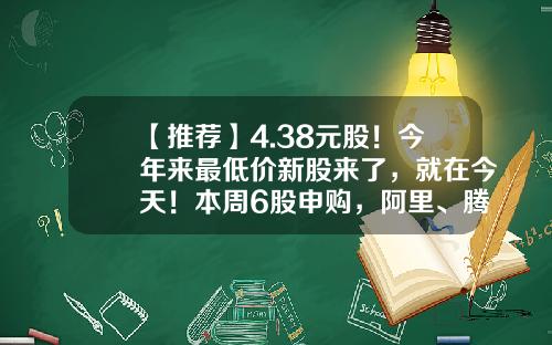 【推荐】4.38元股！今年来最低价新股来了，就在今天！本周6股申购，阿里、腾讯、字节跳动供应商在列…-申购新股额度有多少股