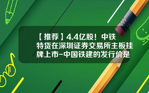 【推荐】4.4亿股！中铁特货在深圳证券交易所主板挂牌上市-中国铁建的发行价是多少