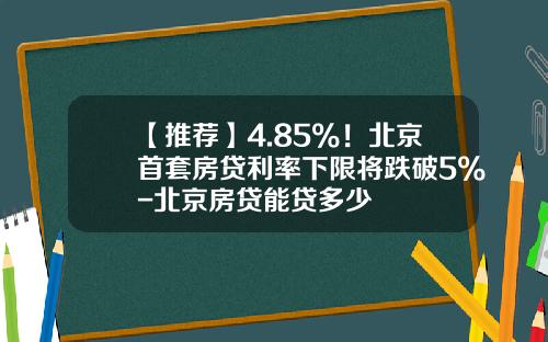 【推荐】4.85%！北京首套房贷利率下限将跌破5%-北京房贷能贷多少