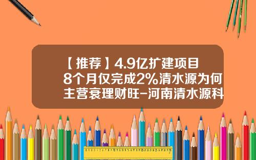 【推荐】4.9亿扩建项目8个月仅完成2%清水源为何主营衰理财旺-河南清水源科技股份有限公司
