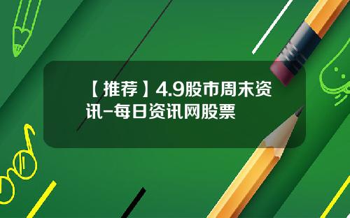 【推荐】4.9股市周末资讯-每日资讯网股票