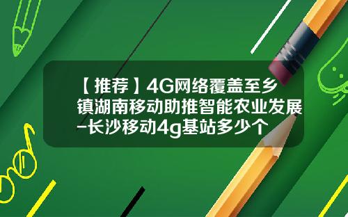 【推荐】4G网络覆盖至乡镇湖南移动助推智能农业发展-长沙移动4g基站多少个