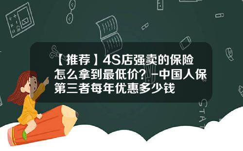 【推荐】4S店强卖的保险怎么拿到最低价？-中国人保第三者每年优惠多少钱