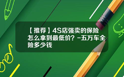 【推荐】4S店强卖的保险怎么拿到最低价？-五万车全险多少钱