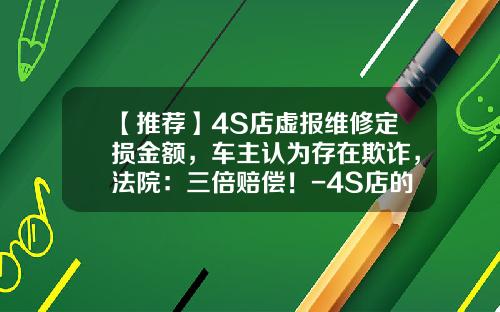 【推荐】4S店虚报维修定损金额，车主认为存在欺诈，法院：三倍赔偿！-4S店的定损费要多少