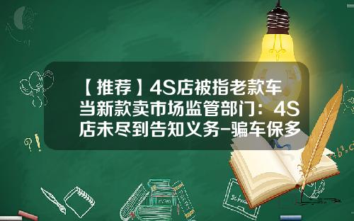 【推荐】4S店被指老款车当新款卖市场监管部门：4S店未尽到告知义务-骗车保多少钱立案