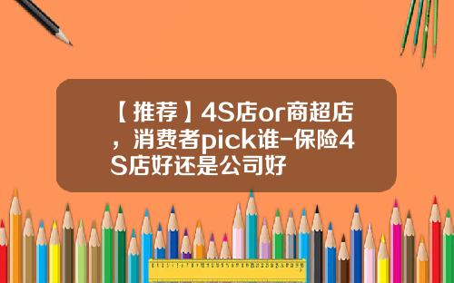 【推荐】4S店or商超店，消费者pick谁-保险4S店好还是公司好