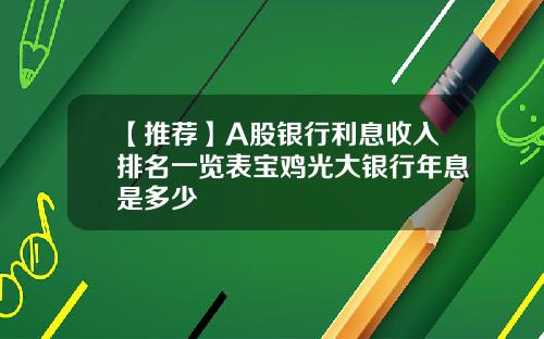 【推荐】A股银行利息收入排名一览表宝鸡光大银行年息是多少