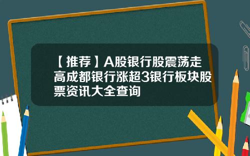 【推荐】A股银行股震荡走高成都银行涨超3银行板块股票资讯大全查询