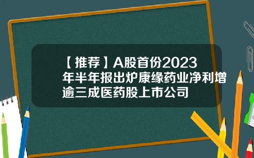 【推荐】A股首份2023年半年报出炉康缘药业净利增逾三成医药股上市公司