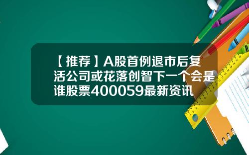 【推荐】A股首例退市后复活公司或花落创智下一个会是谁股票400059最新资讯