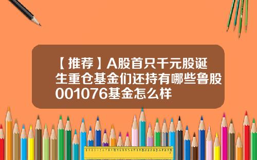 【推荐】A股首只千元股诞生重仓基金们还持有哪些鲁股001076基金怎么样