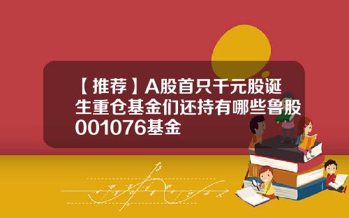 【推荐】A股首只千元股诞生重仓基金们还持有哪些鲁股001076基金