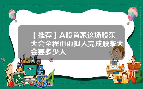 【推荐】A股首家这场股东大会全程由虚拟人完成股东大会要多少人