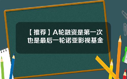 【推荐】A轮融资是第一次也是最后一轮诺亚影视基金