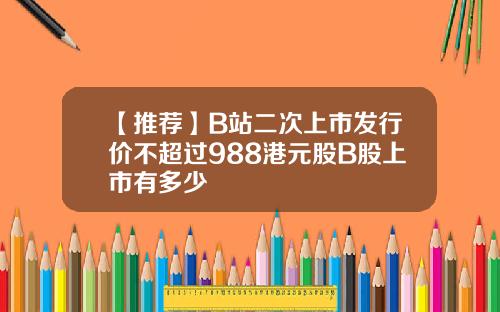 【推荐】B站二次上市发行价不超过988港元股B股上市有多少