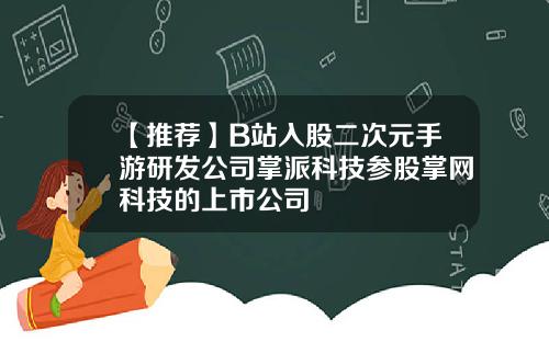 【推荐】B站入股二次元手游研发公司掌派科技参股掌网科技的上市公司