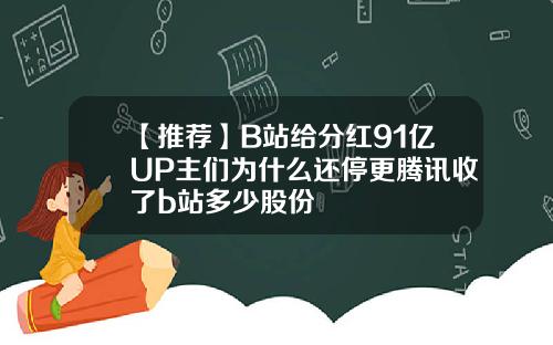 【推荐】B站给分红91亿UP主们为什么还停更腾讯收了b站多少股份
