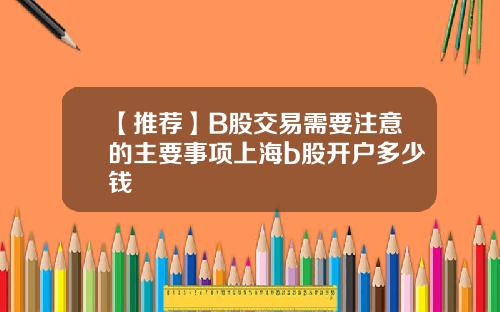 【推荐】B股交易需要注意的主要事项上海b股开户多少钱