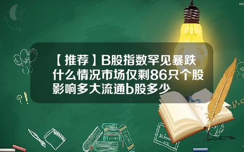 【推荐】B股指数罕见暴跌什么情况市场仅剩86只个股影响多大流通b股多少