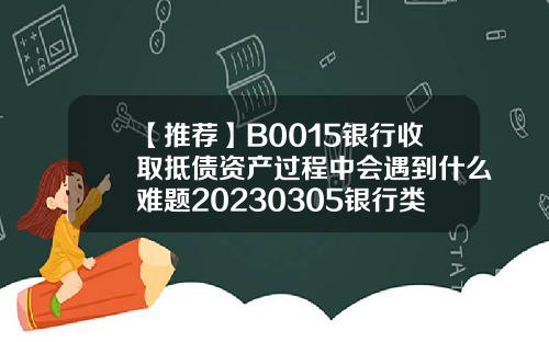 【推荐】B0015银行收取抵债资产过程中会遇到什么难题20230305银行类b基金