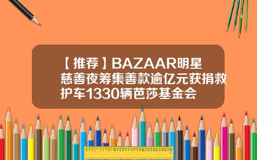 【推荐】BAZAAR明星慈善夜筹集善款逾亿元获捐救护车1330辆芭莎基金会