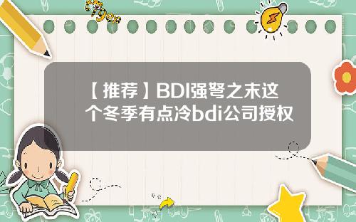 【推荐】BDI强弩之末这个冬季有点冷bdi公司授权