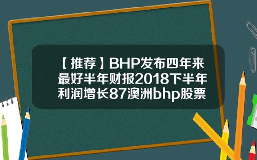【推荐】BHP发布四年来最好半年财报2018下半年利润增长87澳洲bhp股票行情资讯