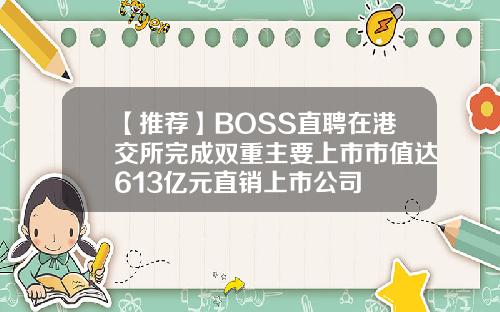 【推荐】BOSS直聘在港交所完成双重主要上市市值达613亿元直销上市公司