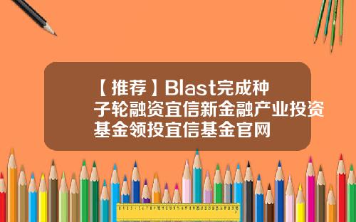 【推荐】Blast完成种子轮融资宜信新金融产业投资基金领投宜信基金官网