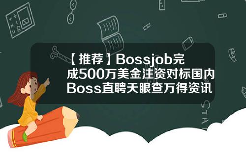 【推荐】Bossjob完成500万美金注资对标国内Boss直聘天眼查万得资讯对标企业推荐股票